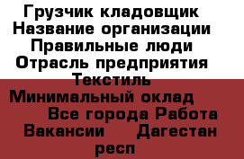 Грузчик-кладовщик › Название организации ­ Правильные люди › Отрасль предприятия ­ Текстиль › Минимальный оклад ­ 26 000 - Все города Работа » Вакансии   . Дагестан респ.